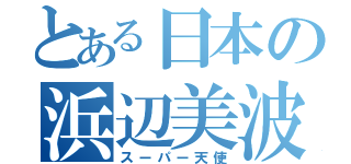 とある日本の浜辺美波（スーパー天使）