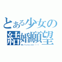 とある少女の結婚願望（帰ってぇえぇええ！！！！）