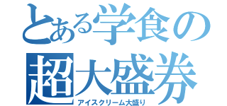 とある学食の超大盛券（アイスクリーム大盛り）