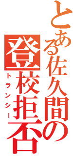 とある佐久間の登校拒否（トランシー）