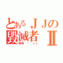 とあるＪＪの毀滅者Ⅱ（破滅 • ＪＪ）