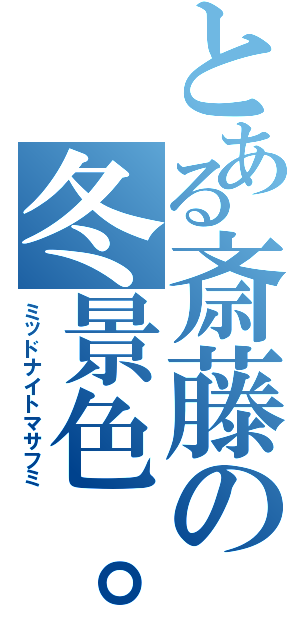 とある斎藤の冬景色。（ミッドナイトマサフミ）