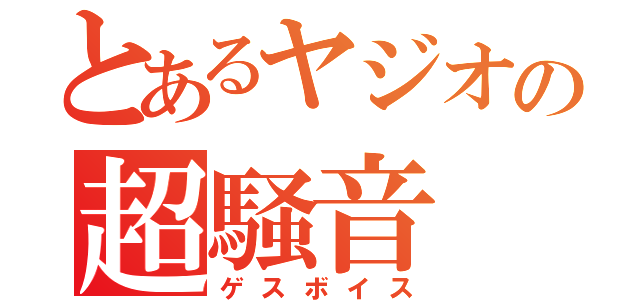 とあるヤジオの超騒音（ゲスボイス）