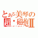 とある美琴の超电磁炮Ⅱ（ｒａｉｌｇｕｎ）