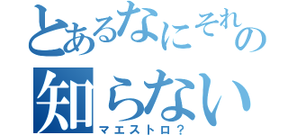 とあるなにそれの知らない（マエストロ？）