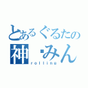 とあるぐるたの神酱みん（ｒｏｌｌｉｎｇ）