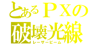 とあるＰＸの破壊光線（レーザービーム）