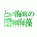 とある海底の極細海藻（わかめさん）