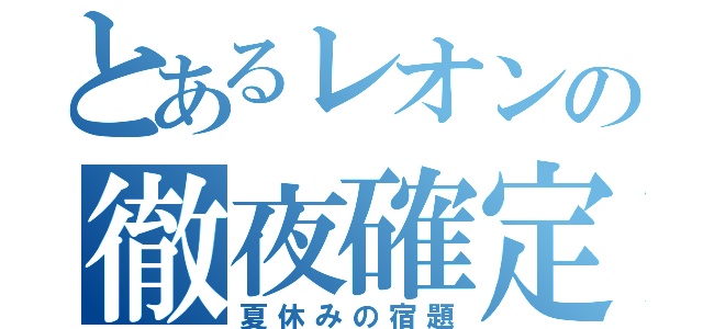 とあるレオンの徹夜確定（夏休みの宿題）