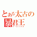 とある太古の暴君王（Ｔ－レックス）