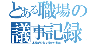 とある職場の議事記録（木村が司会で村野が書記）