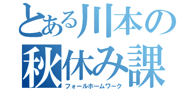 とある川本の秋休み課題（フォールホームワーク）