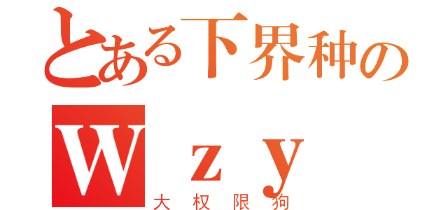 とある下界种のＷｚｙ（大权限狗）