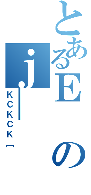 とあるＥのｊ＿（ＫＣＫＣＫ［）