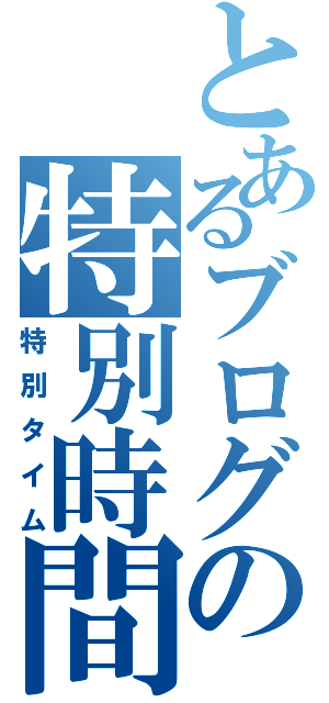 とあるブログの特別時間（特別タイム）