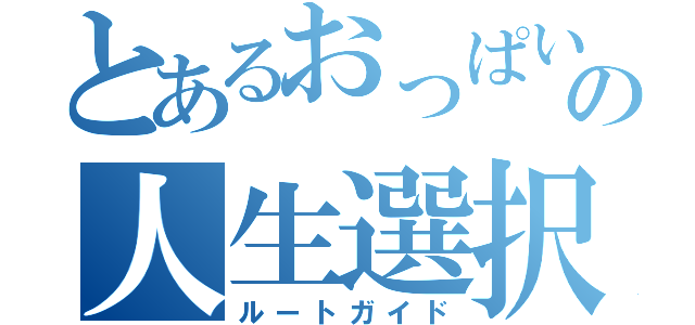 とあるおっぱい番長の人生選択（ルートガイド）