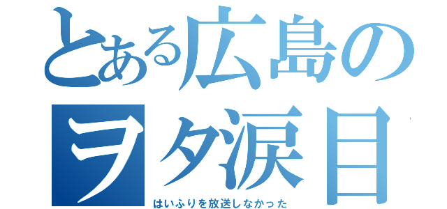 とある広島のヲタ涙目（はいふりを放送しなかった）