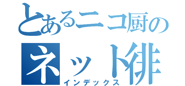 とあるニコ厨のネット徘徊（インデックス）