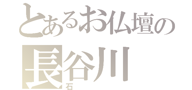 とあるお仏壇の長谷川（石）