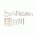 とあるお仏壇の長谷川（石）