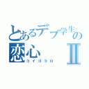 とあるデブ学生の恋心Ⅱ（コイゴコロ）