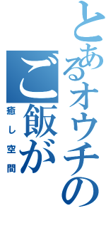 とあるオウチのご飯が（癒し空間）