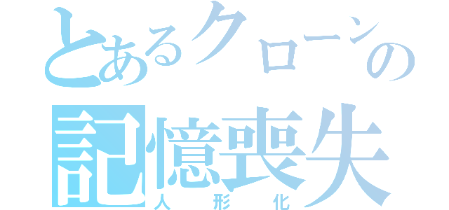 とあるクローンの記憶喪失（人形化）