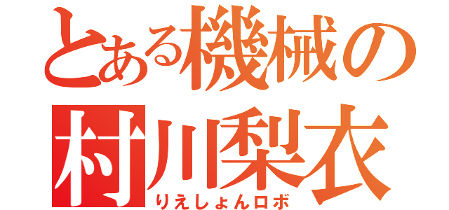 とある機械の村川梨衣（りえしょんロボ）