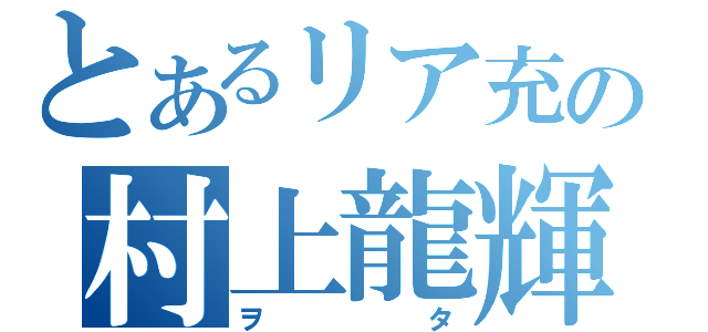 とあるリア充の村上龍輝（ヲタ）