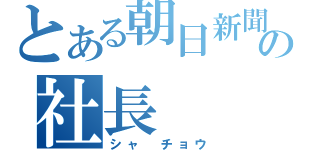 とある朝日新聞社の社長（シャ　チョウ）