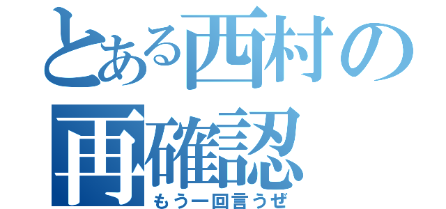 とある西村の再確認（もう一回言うぜ）