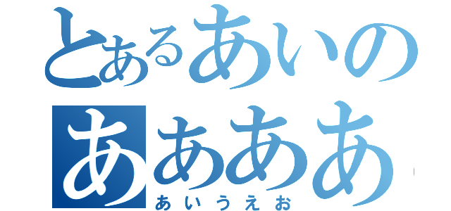 とあるあいのああああ（あいうえお）