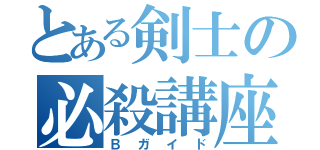 とある剣士の必殺講座（Ｂガイド）