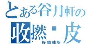 とある谷月軒の收撚柒皮（屌 好勁抽呀）