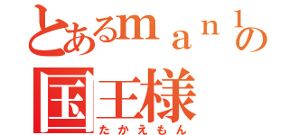 とあるｍａｎ１０の国王様（たかえもん）