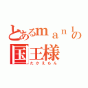 とあるｍａｎ１０の国王様（たかえもん）