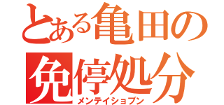 とある亀田の免停処分（メンテイショブン）