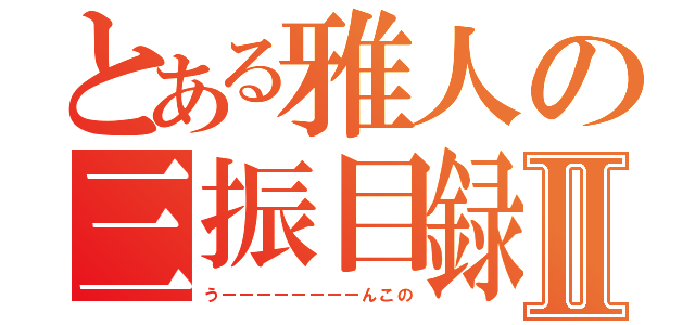 とある雅人の三振目録Ⅱ（うーーーーーーーーんこの）