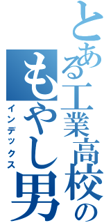 とある工業高校のもやし男Ⅱ（インデックス）
