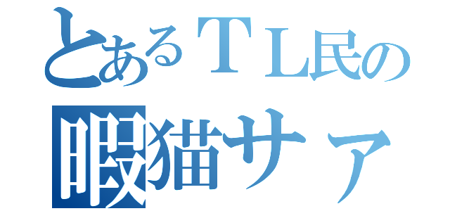 とあるＴＬ民の暇猫サァン（）