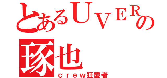 とあるＵＶＥＲの琢也（ｃｒｅｗ狂愛者）