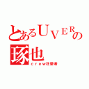 とあるＵＶＥＲの琢也（ｃｒｅｗ狂愛者）