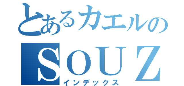 とあるカエルのＳＯＵＺＯＵ（インデックス）