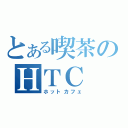 とある喫茶のＨＴＣ（ホットカフェ）