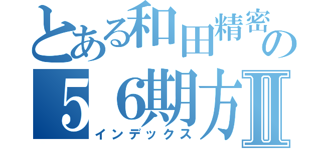 とある和田精密の５６期方針Ⅱ（インデックス）