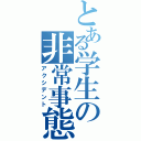 とある学生の非常事態（アクシデント）