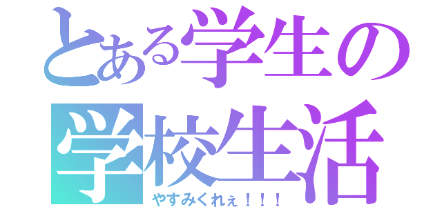 とある学生の学校生活（やすみくれぇ！！！）