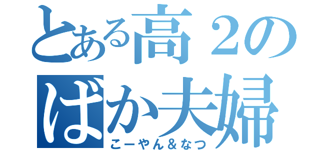 とある高２のばか夫婦（こーやん＆なつ）