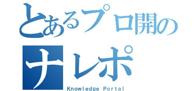 とあるプロ開のナレポ（Ｋｎｏｗｌｅｄｇｅ Ｐｏｒｔａｌ）