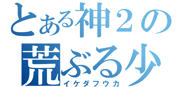 とある神２の荒ぶる少女（イケダフウカ）